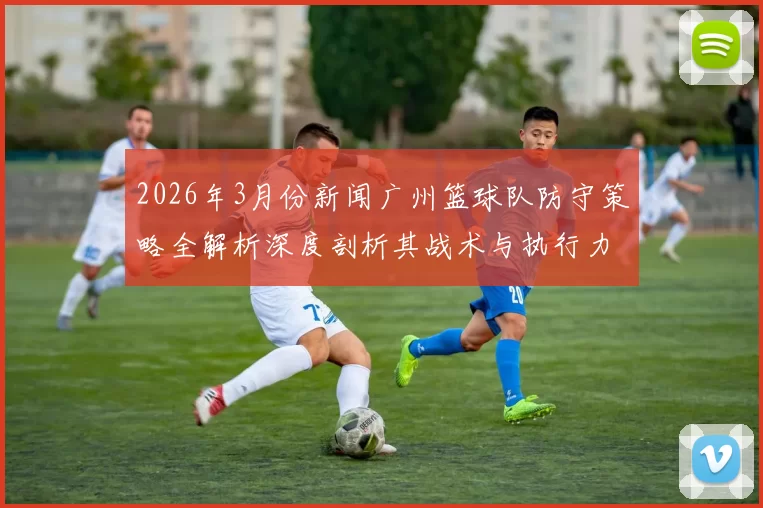 2026年3月份新闻广州篮球队防守策略全解析深度剖析其战术与执行力