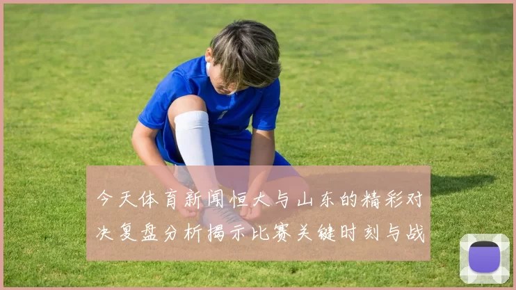今天体育新闻恒大与山东的精彩对决复盘分析揭示比赛关键时刻与战术变化