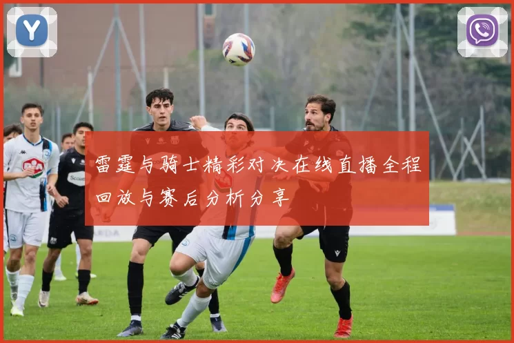 雷霆与骑士精彩对决在线直播全程回放与赛后分析分享