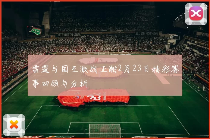 雷霆与国王激战正酣2月23日精彩赛事回顾与分析
