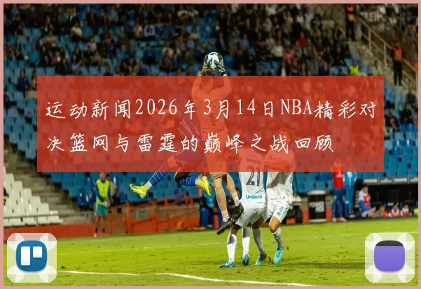 运动新闻2026年3月14日NBA精彩对决篮网与雷霆的巅峰之战回顾