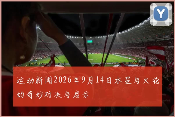 运动新闻2026年9月14日水星与火花的奇妙对决与启示