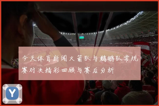 今天体育新闻火箭队与鹈鹕队常规赛对决精彩回顾与赛后分析