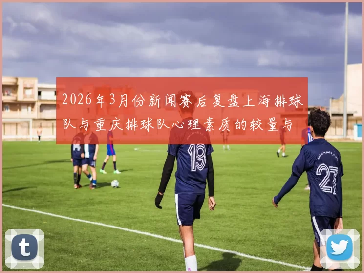 2026年3月份新闻赛后复盘上海排球队与重庆排球队心理素质的较量与启示