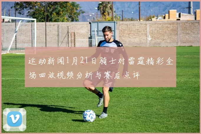 运动新闻1月21日骑士对雷霆精彩全场回放视频分析与赛后点评