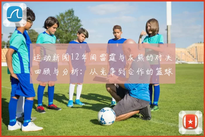 运动新闻12年间雷霆与灰熊的对决回顾与分析：从竞争到合作的篮球故事