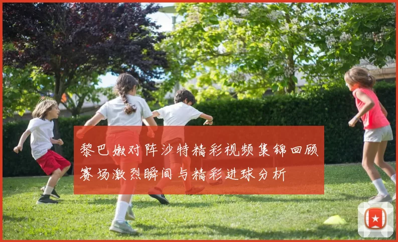 黎巴嫩对阵沙特精彩视频集锦回顾赛场激烈瞬间与精彩进球分析