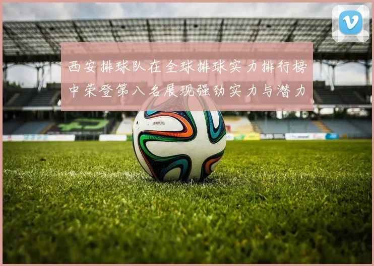 西安排球队在全球排球实力排行榜中荣登第八名展现强劲实力与潜力