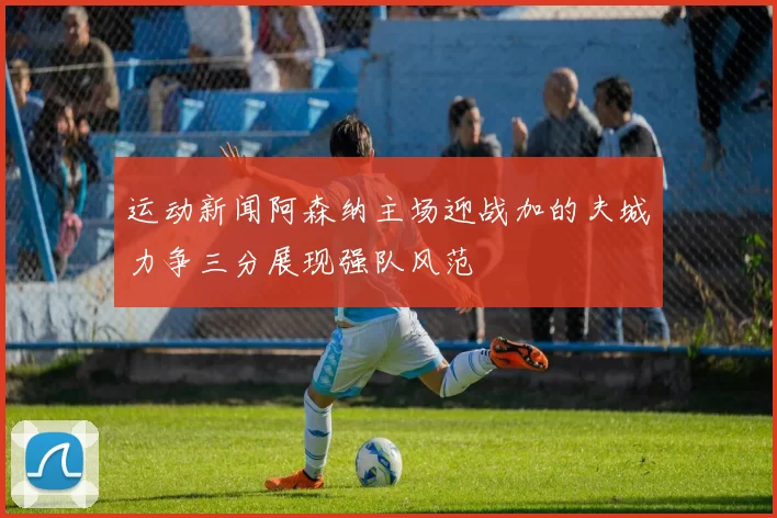 运动新闻阿森纳主场迎战加的夫城力争三分展现强队风范