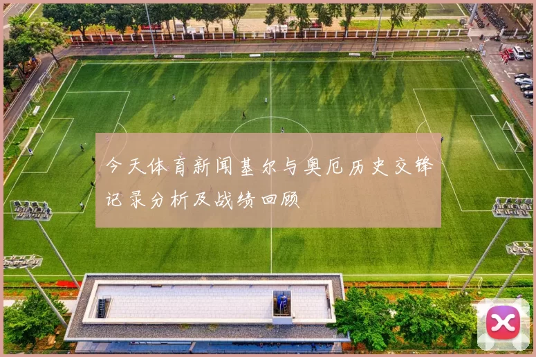 今天体育新闻基尔与奥厄历史交锋记录分析及战绩回顾